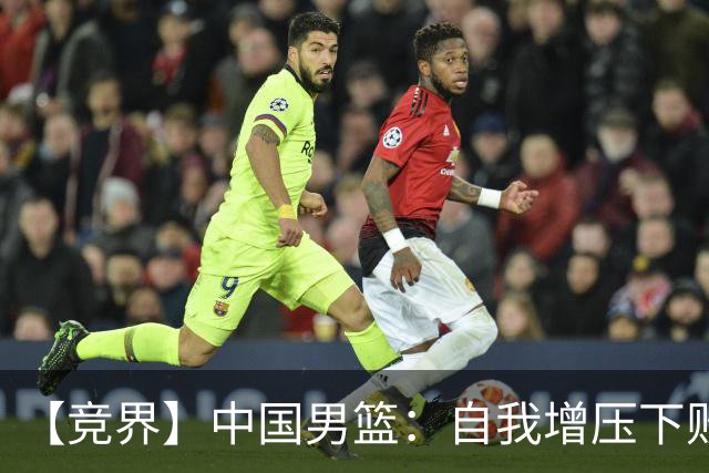 【竞界】中国男篮：自我增压下败给自己体系