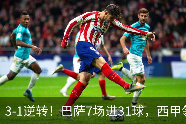 3-1逆转！巴萨7场进31球，西甲领先皇马6分，穆帅不赢马竞难争冠